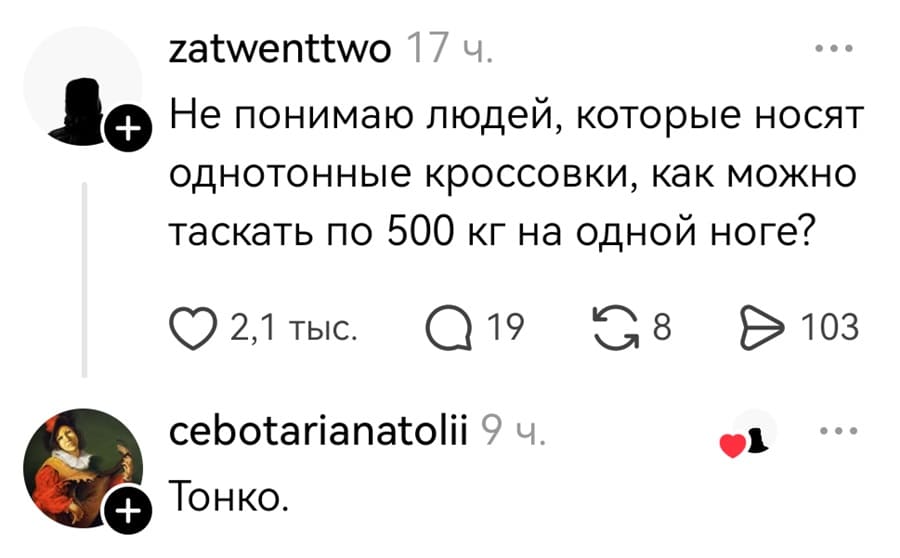 – Не понимаю людей, которые носят однотонные кроссовки, как можно таскать по 500 кг на одной ноге?
– Тонко.