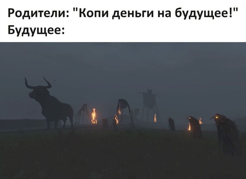 Родители: «Копи деньги на будущее!»
Будущее: *Наступает*