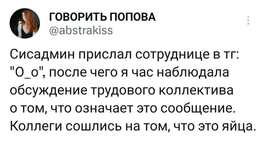 Сисадмин прислал сотруднице в тг: «О_о», после чего я час наблюдала обсуждение трудового коллектива о том, что означает это сообщение. Коллеги сошлись на том, что это яйца.
