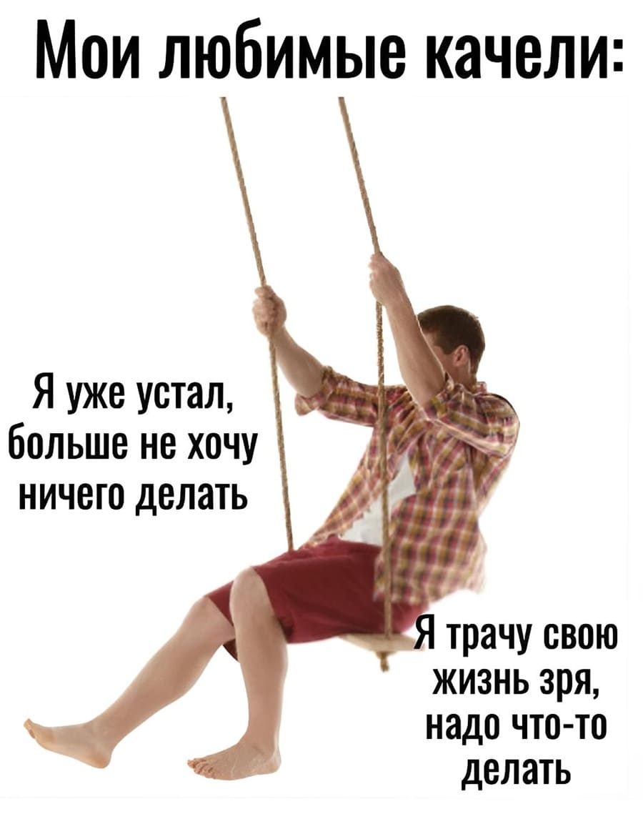 Мои любимые качели:
Я уже устал, больше не хочу ничего делать...
Я трачу свою жизнь зря, надо что-то делать...