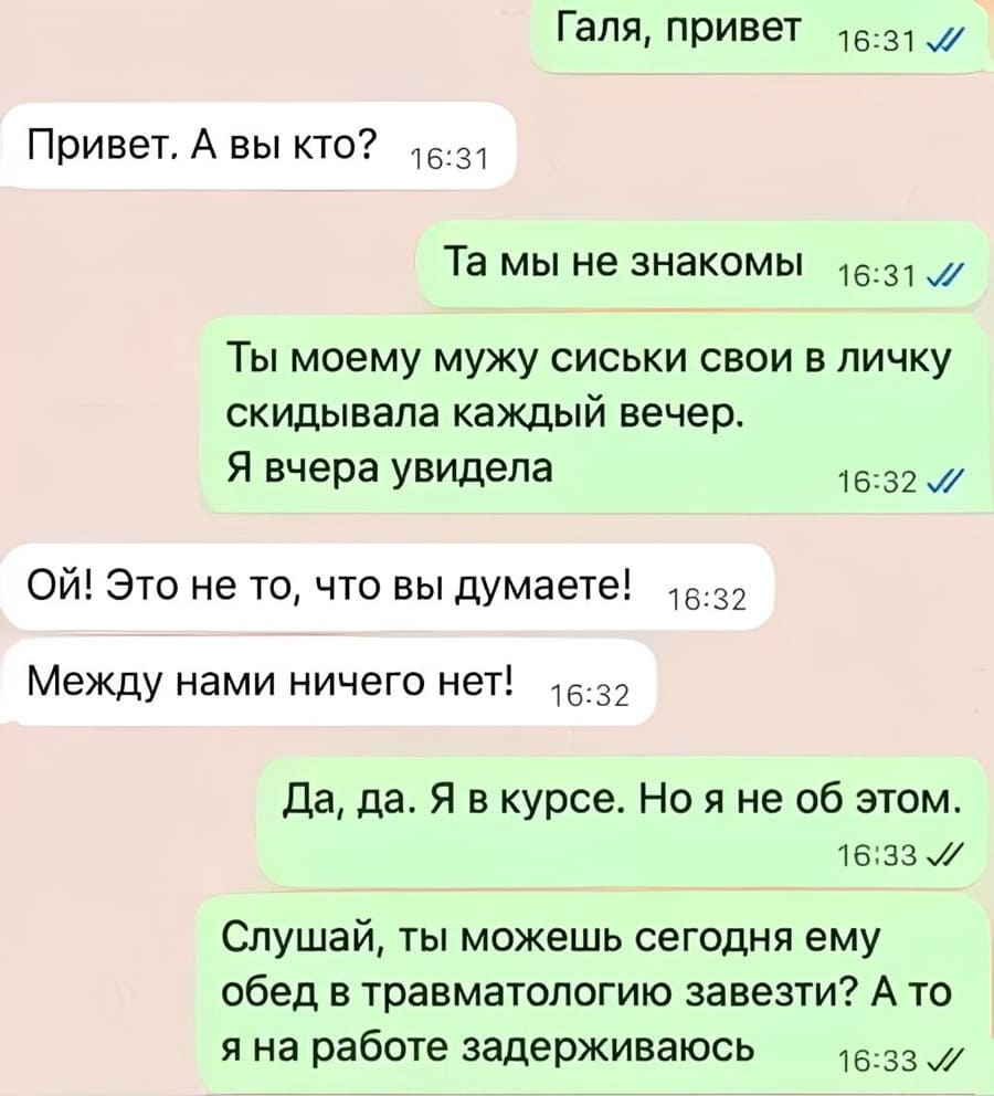 – Галя, привет.
– Привет. А вы кто?
– Та мы не знакомы. Ты моему мужу сиськи свои в личку скидывала каждый вечер. Я вчера увидела.
– Ой! Это не то, что вы думаете! Между нами ничего нет!
– Да, да. Я в курсе. Но я не об этом. Слушай, ты можешь сегодня ему обед в травматологию завезти? А то я на работе задерживаюсь.