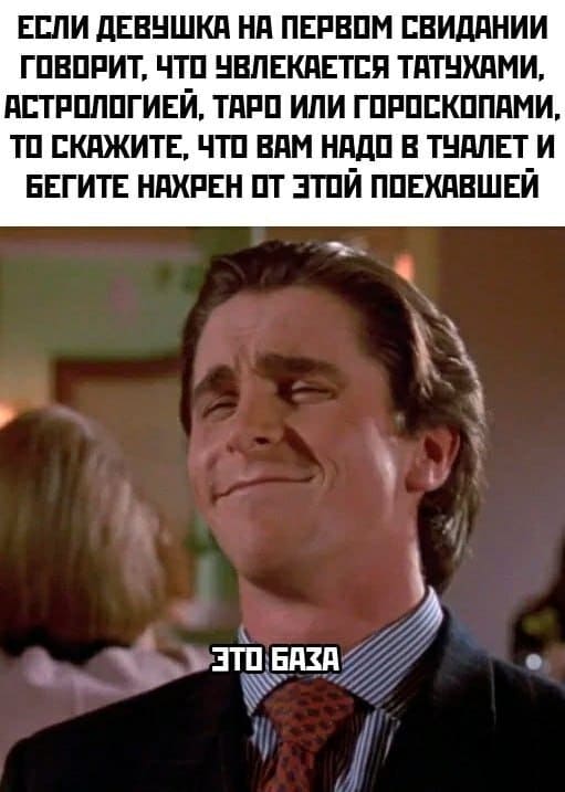 Если девушка на первом свидании говорит, что увлекается татухами, астрологией, эзотерикой или гороскопами, то скажите, что вам надо в туалет и бегите нахрен от этой поехавшей!
*Это база*