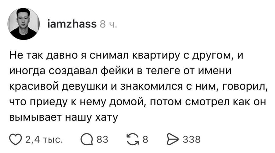 Не так давно я снимал квартиру с другом, и иногда создавал фейки в телеге от имени красивой девушки и знакомился с ним, говорил, что приеду к нему домой, потом смотрел как он вымывает нашу хату.