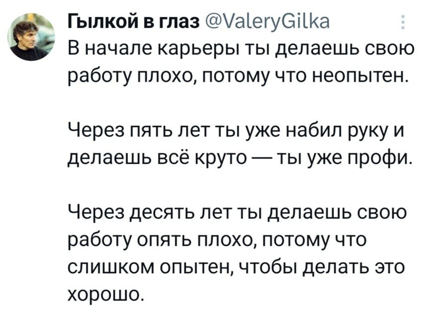 В начале карьеры ты делаешь свою работу плохо, потому что неопытен.
Через пять лет ты уже набил руку и делаешь всё круто — ты уже профи.
Через десять лет ты делаешь свою работу опять плохо, потому что слишком опытен, чтобы делать это хорошо.