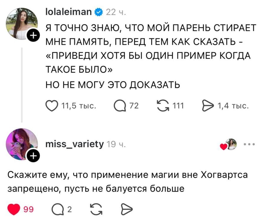 – Я ТОЧНО ЗНАЮ, ЧТО МОЙ ПАРЕНЬ СТИРАЕТ МНЕ ПАМЯТЬ, ПЕРЕД ТЕМ КАК СКАЗАТЬ — «ПРИВЕДИ ХОТЯ БЫ ОДИН ПРИМЕР КОГДА ТАКОЕ БЫЛО». НО НЕ МОГУ ЭТО ДОКАЗАТЬ.
– Скажите ему, что применение магии вне Хогвартса запрещено, пусть не балуется больше.