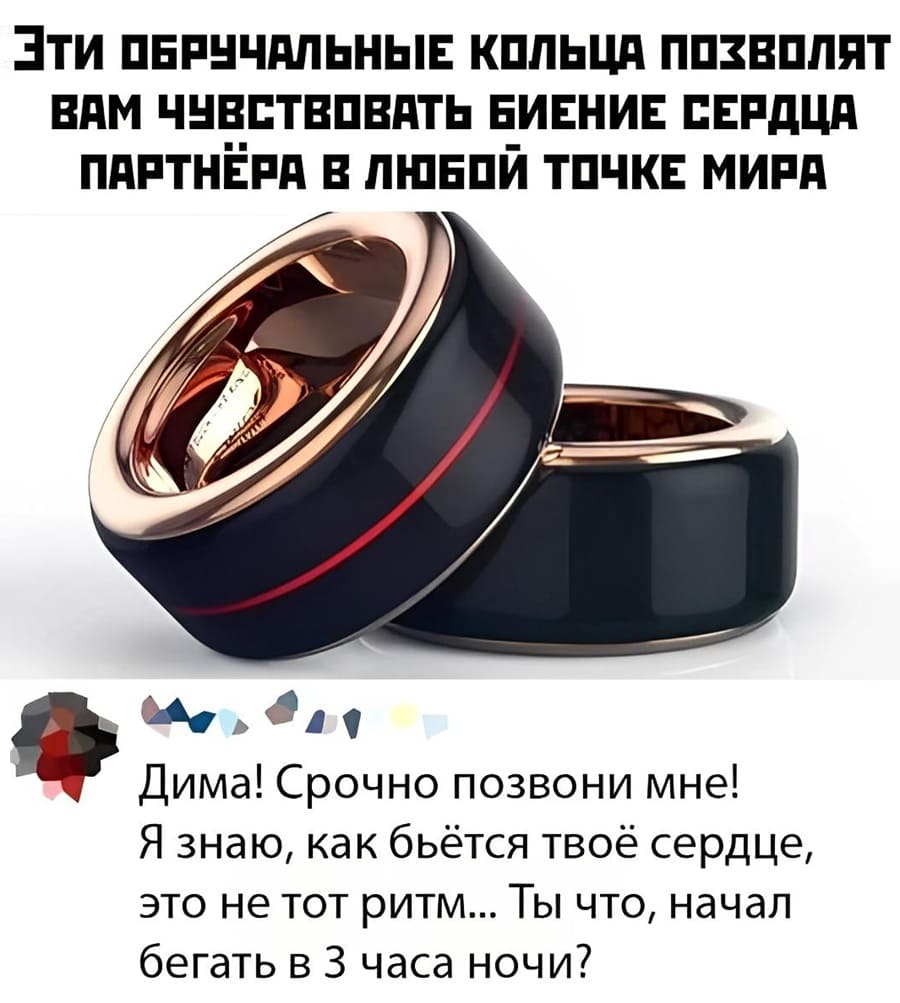 *Эти обручальные кольца позволят вам чувствовать биение сердца партнёра в любой точке мира.*
– Дима! Срочно позвони мне! Я знаю, как бьётся твоё сердце, это не тот ритм... Ты что, начал бегать в З часа ночи?