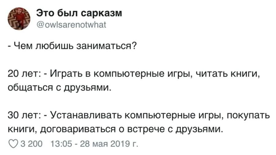 Вопрос: Чем любишь заниматься?
20 лет: Играть в компьютерные игры, читать книги, общаться с друзьями.
30 лет: Устанавливать компьютерные игры, покупать книги, договариваться о встрече с друзьями.
