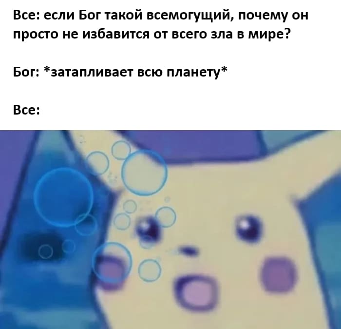 Все: *Если Бог такой всемогущий, почему он просто не избавится от всего зла в мире?*
Бог: *затапливает всю планету*
Все: О_о