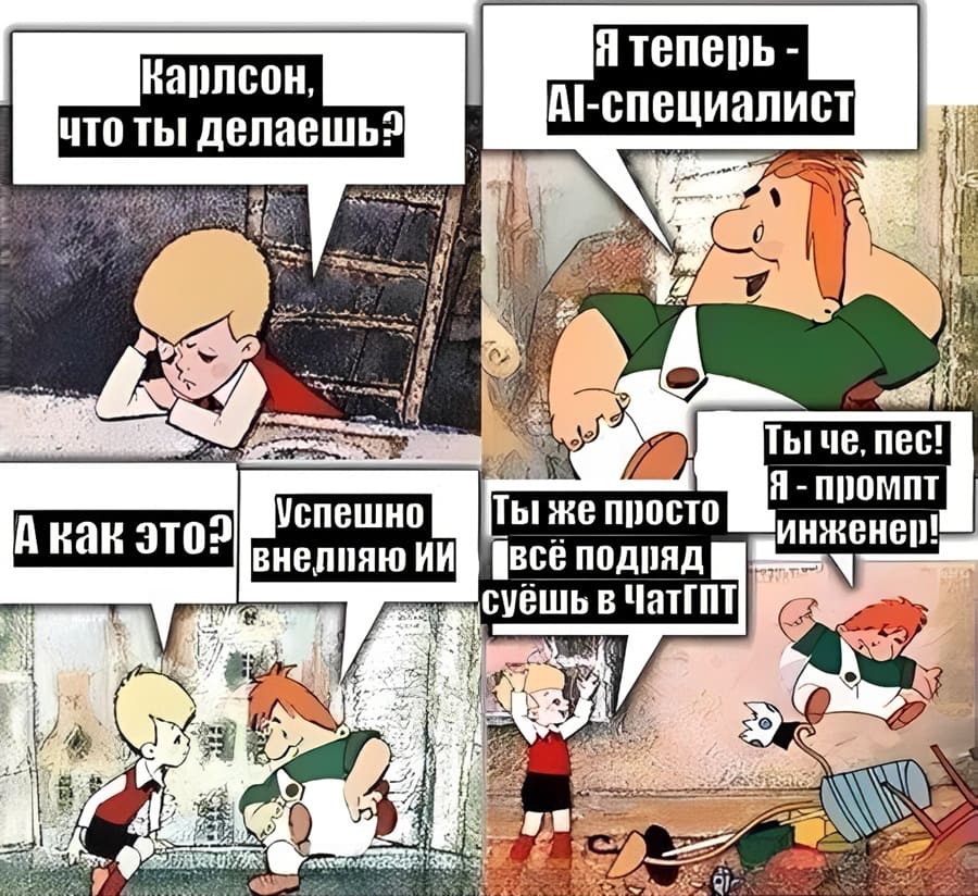– Карлсон, что ты делаешь?
– Я теперь — AI-специалист!
– А как это?
– Успешно внедряю ИИ!
– Ты же просто всё подряд суёшь в ЧатГПТ..
– Ты чё, пёс! Я — промт-инженер!!!