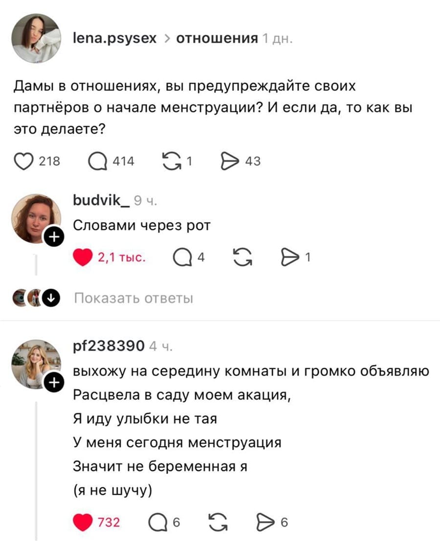 – Дамы в отношениях, вы предупреждайте своих партнёров о начале менструации? И если да, то как вы это делаете?
– Словами через рот.
– Выхожу на середину комнаты и громко объявляю:
Расцвела в саду моем акация,
Я иду улыбки не тая
У меня сегодня менструация
Значит не беременная я
(я не шучу)