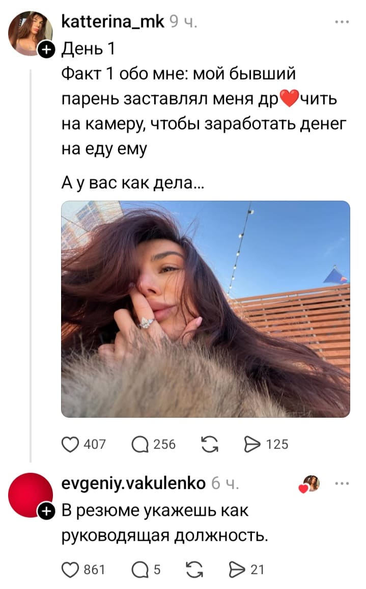 – День. Факт 1 обо мне: мой бывший парень заставлял меня дррчить на камеру, чтобы заработать денег на еду ему. А у вас как дела...
– В резюме укажешь как руководящая должность.