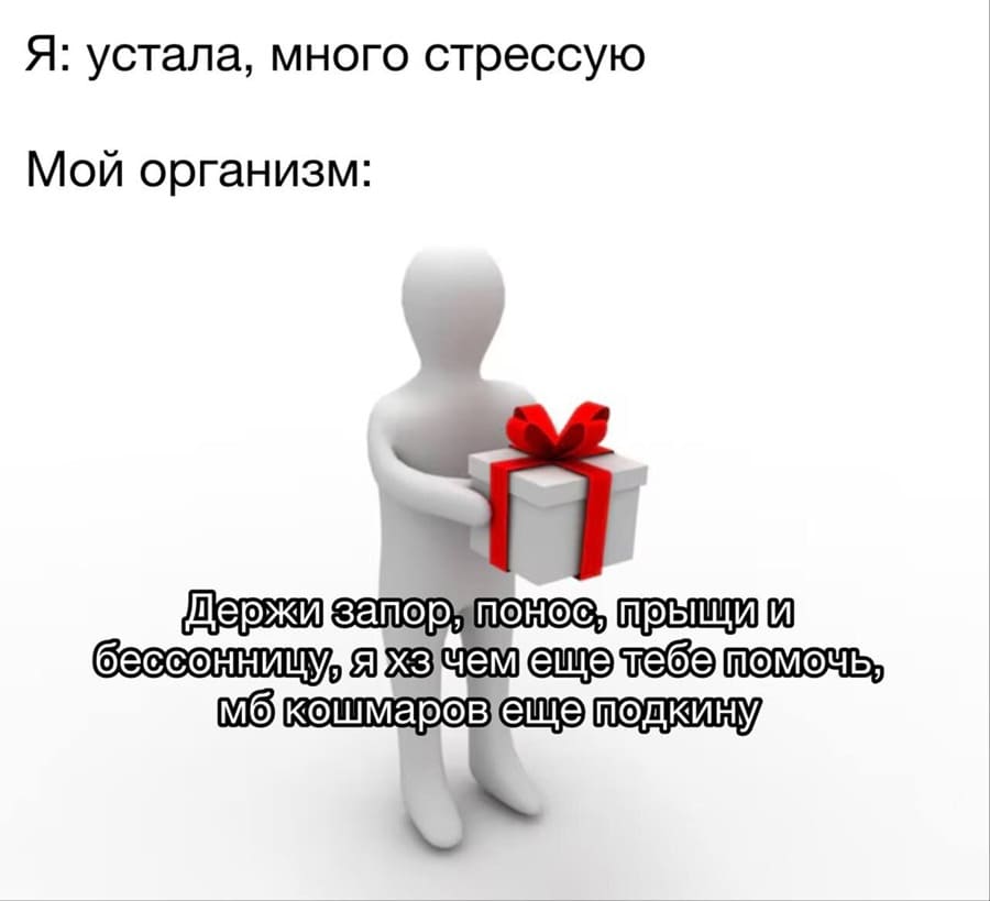 Я: устала, много стрессую.
Мой организм: Держи запор, понос, прыщи и бессонницу, я хз чем еще тебе помочь, мб кошмаров еще подкину.