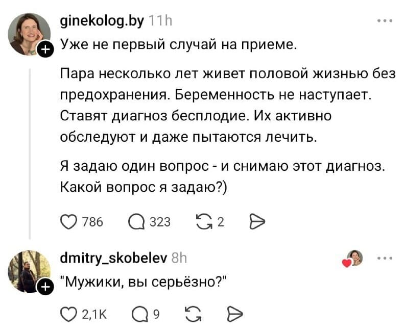 – Уже не первый случай на приеме. Пара несколько лет живет половой жизнью без предохранения. Беременность не наступает. Ставят диагноз бесплодие. Их активно обследуют и даже пытаются лечить. Я задаю один вопрос — и снимаю этот диагноз. Какой вопрос я задаю?)
– «Мужики, вы серьёзно?»