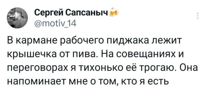 В одном из карманов рабочего пиджака лежит крышка от пива. На совещаниях и переговорах я тихонько её трогаю. Она напоминает мне о том, кто я есть на самом деле.