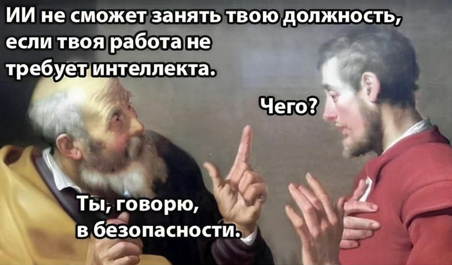 – ИИ не сможет занять твою должность, если твоя работа не требует интеллекта.
– Чего?
– Ты, говорю, в безопасности...