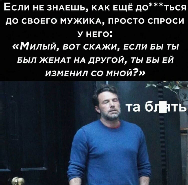 Если не знаешь, как ещё до***ться до своего мужика, просто спроси у него: «Милый, вот скажи, если бы ты был женат на другой, ты бы ей изменил со мной?».