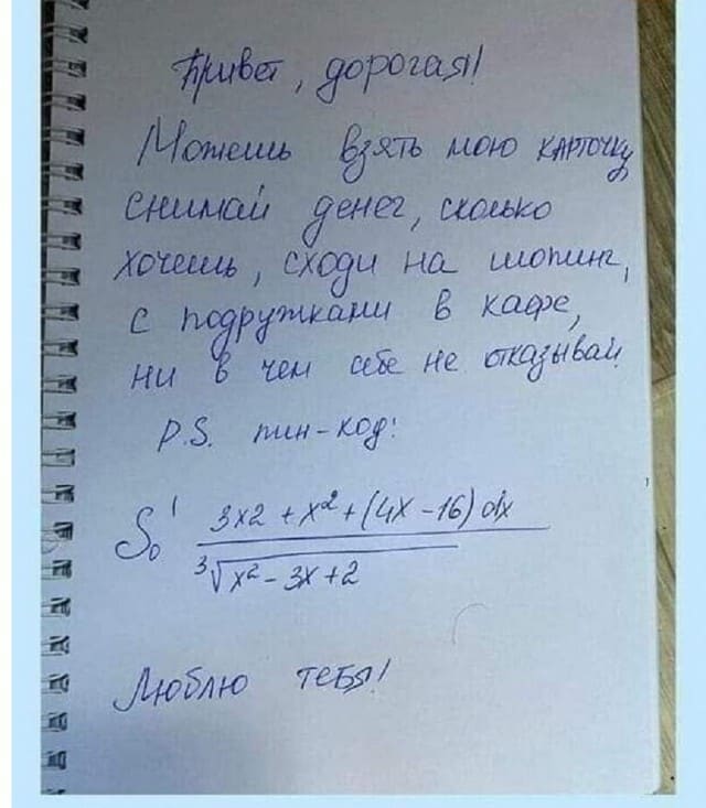 Привет, дорогая!
Можешь взять мою карточку, снимай денег, сколько хочешь, сходи на шопинг, с подружками в кафе, ни в чём себе не отказывай.
PS пин-код: *Математическая задачка*
Люблю тебя!