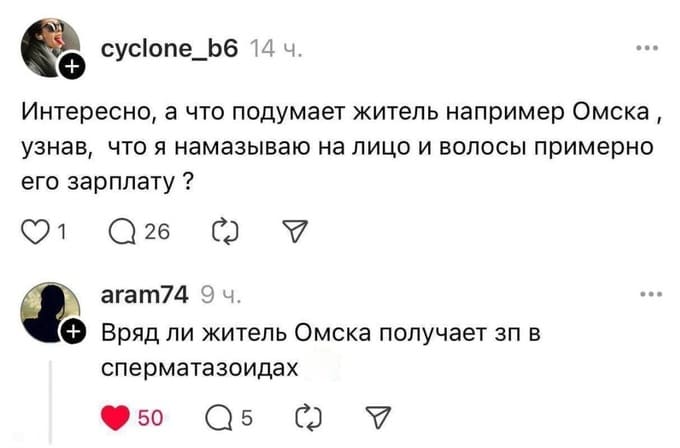 – Интересно, а что подумает житель например Омска, узнав, что я намазываю на лицо и волосы примерно его зарплату?
– Вряд ли житель Омска получает ЗП в сперматозоидах.