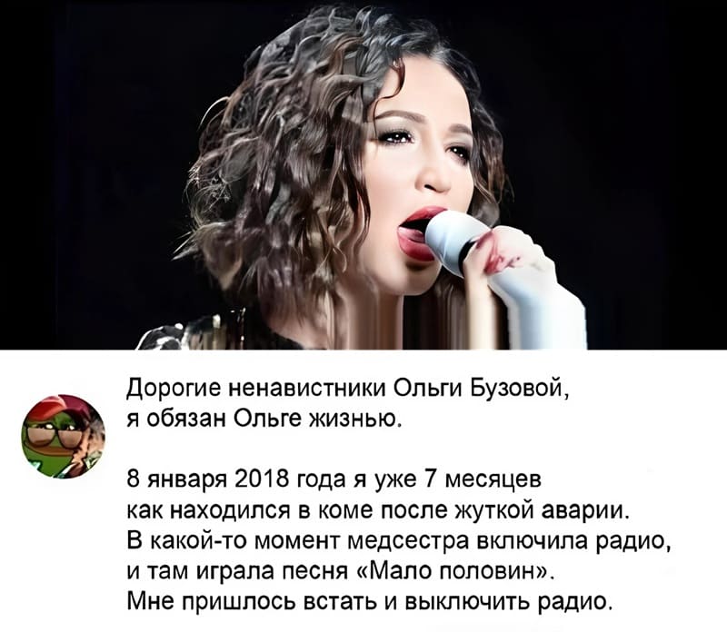 Дорогие ненавистники Ольги Бузовой, а я обязан Ольге жизнью. 8 января 2018 года я уже 7 месяцев как находился в коме после жуткой аварии. В какой-то момент медсестра включила радио, и там играла песня «Мало половин». Мне пришлось встать и выключить радио.