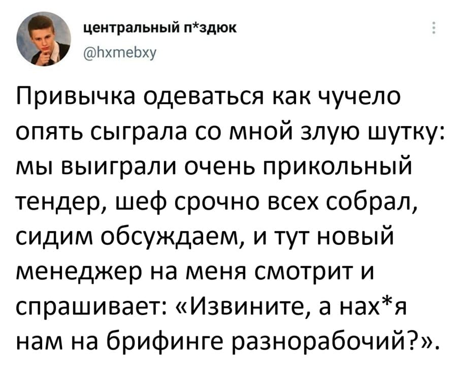 Привычка одеваться как чучело опять сыграла со мной злую шутку: мы выиграли очень прикольный тендер, шеф срочно всех собрал, сидим обсуждаем, и тут новый менеджер на меня смотрит и спрашивает: «Извините, а нах*я нам на брифинге разнорабочий?».