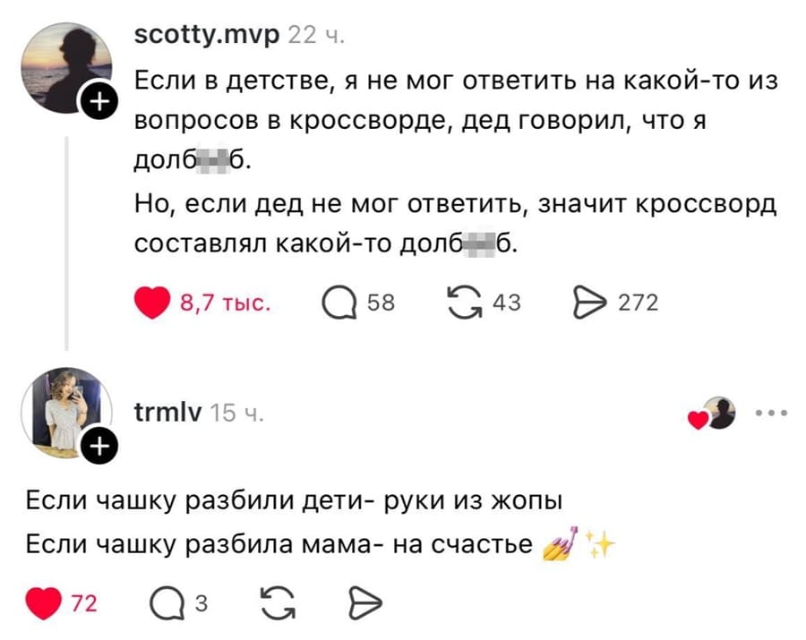 – Если в детстве, я не мог ответить на какой-то из вопросов в кроссворде, дед говорил, что я долб**б. Но, если дед не мог ответить, значит кроссворд составлял какой-то долб**б.
– Если чашку разбили дети — руки из жопы. Если чашку разбила мама — на счастье.