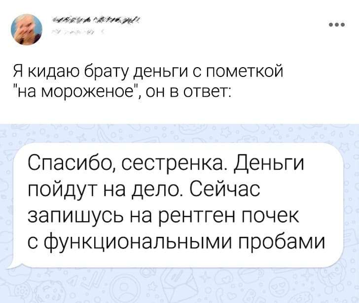 Я кидаю брату деньги с пометкой «на мороженое», он в ответ:
Спасибо, сестренка. Деньги пойдут на дело. Сейчас запишусь на рентген почек с функциональными пробами.