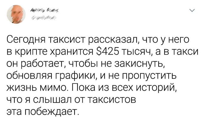 Сегодня таксист рассказал, что у него в крипте хранится $425 тысяч, а в такси он работает, чтобы не закиснуть, обновляя графики, и не пропустить жизнь мимо. Пока из всех историй, что я слышал от таксистов эта побеждает.