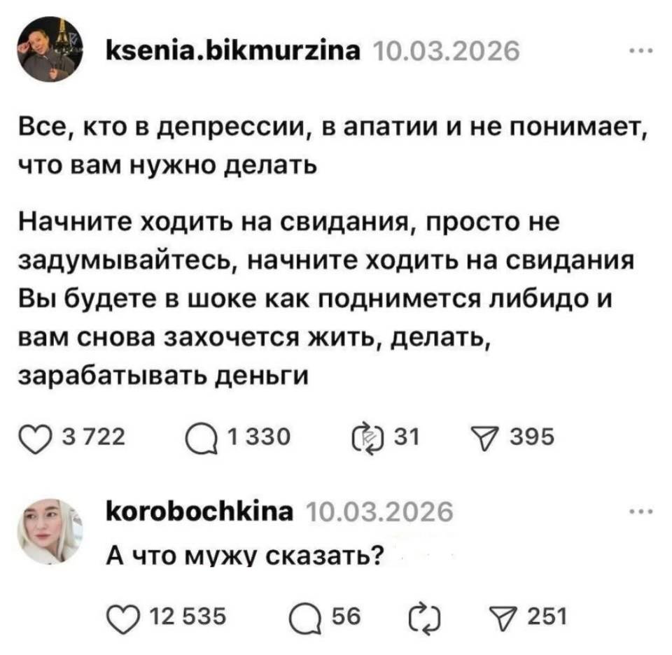 – Все, кто в депрессии, в апатии и не понимает, что вам нужно делать Начните ходить на свидания, просто не задумывайтесь, начните ходить на свидания. Вы будете в шоке как поднимется либидо и вам снова захочется жить, делать, зарабатывать деньги.
– А что мужу сказать?