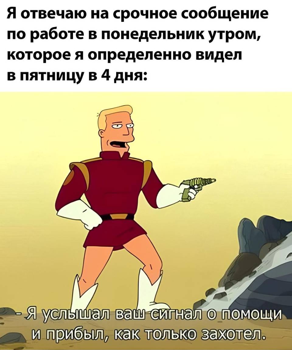 Я отвечаю на срочное сообщение по работе в понедельник утром, которое я определенно видел в пятницу в 4 дня: Я услышал ваш сигнал о помощи, и прибыл, как только захотел.