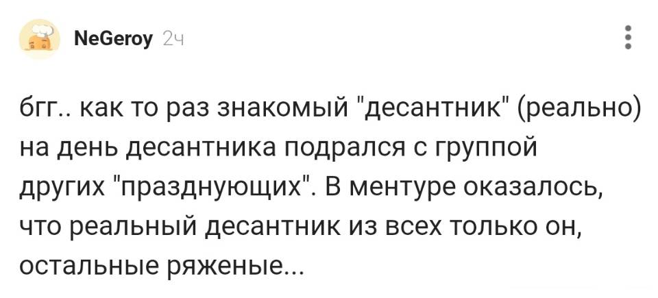 Как-то раз знакомый десантник (реально) на день десантника подрался с группой других празднующих. В ментуре оказалось, что реальный десантник из всех только он, остальные ряженые...