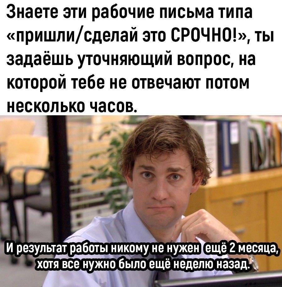 Знаете эти рабочие письма типа «пришли/сделай это СРОЧНО!», ты задаёшь уточняющий вопрос, на которой тебе не отвечают потом несколько часов.
И результат работы никому не нужен ещё 2 месяца, хотя всё нужно было ещё неделю назад.