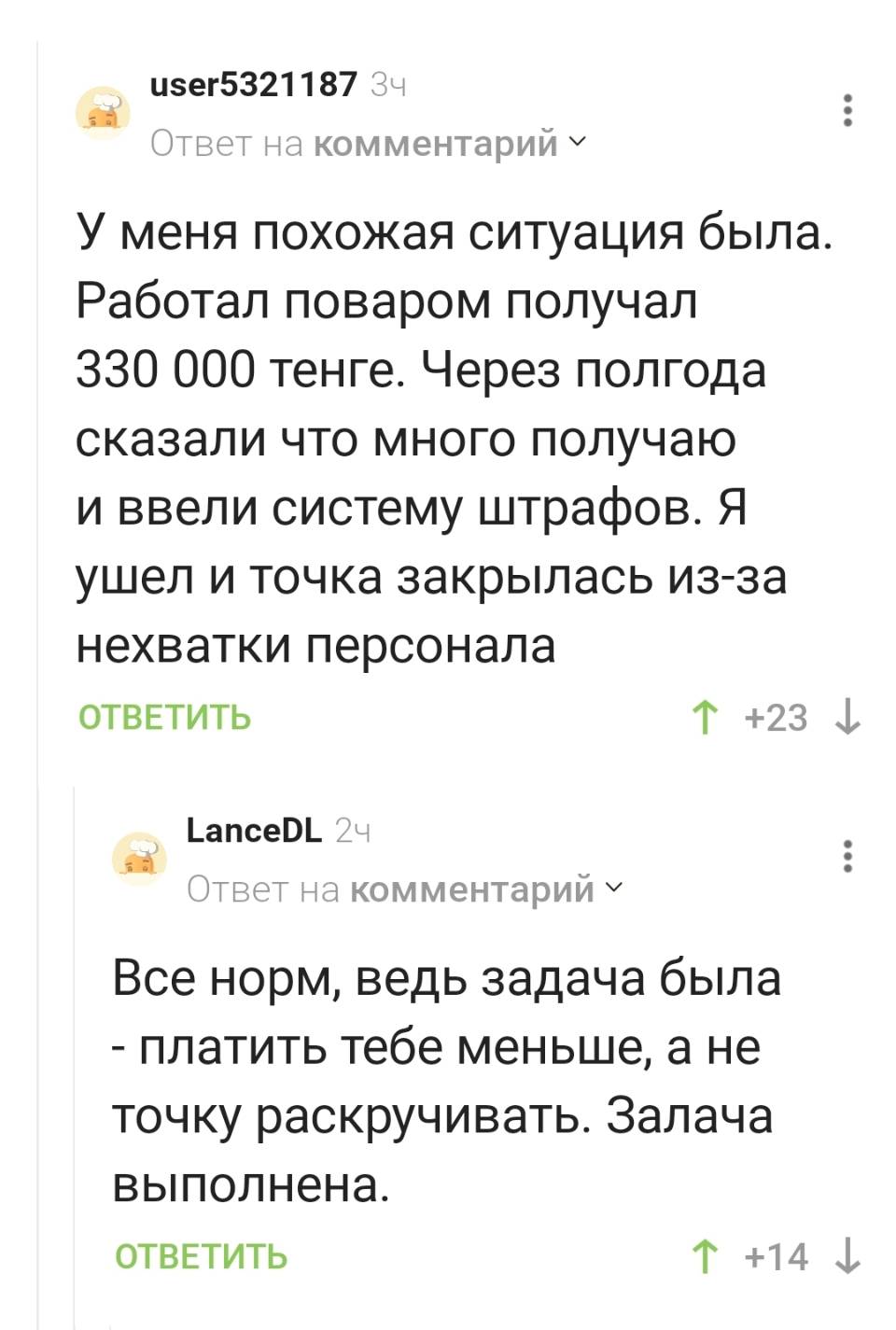 – У меня похожая ситуация была. Работал поваром получал 330 000 тенге. Через полгода сказали что много получаю и ввели систему штрафов. Я ушел и точка закрылась из-за нехватки персонала.
– Все норм, ведь задача была – платить тебе меньше, а не точку раскручивать. Задача выполнена.