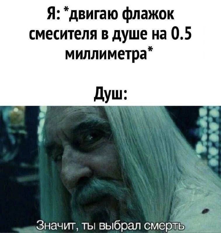 Я: *двигаю флажок смесителя в душе на 0.5 миллиметра*
Душ:
Значит, ты выбрал СМЕРТЬ!