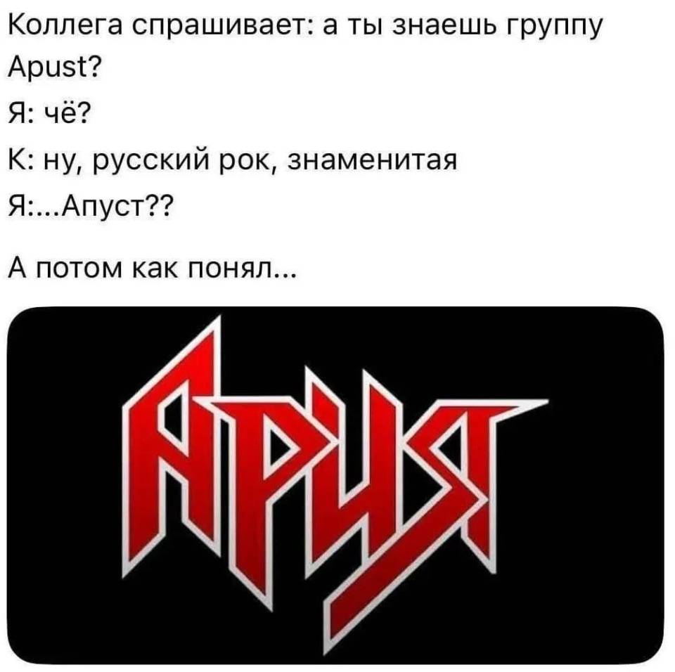 Коллега спрашивает: а ты знаешь группу Apust?
Я: чё?
К: ну, русский рок, знаменитая.
Я:... Апуст??
А потом как понял... *АРИЯ*