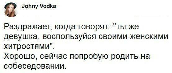 Раздражает, когда говорят: «ты же девушка, воспользуйся своими женскими хитростями». Хорошо, сейчас попробую родить на собеседовании.