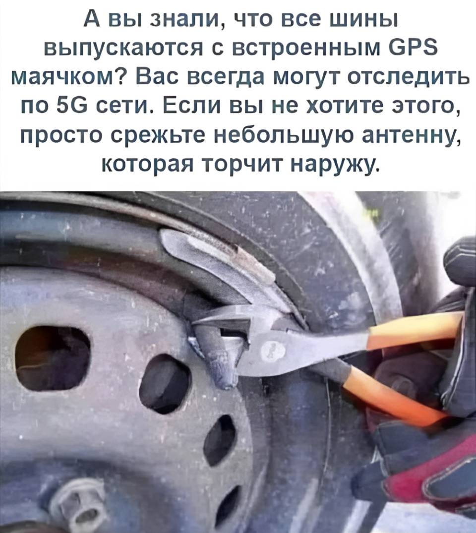 А вы знали, что все шины выпускаются с встроенным GPS маячком? Вас всегда могут отследить по 5С сети. Если вы не хотите этого, просто срежьте небольшую антенну, которая торчит наружу.