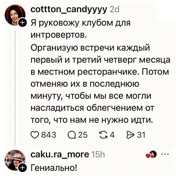 – Я руковожу клубом для интровертов. Организую встречи каждый первый и третий четверг месяца в местном ресторанчике. Потом отменяю их в последнюю минуту, чтобы мы все могли насладиться облегчением от того, что нам не нужно идти.
– Гениально!