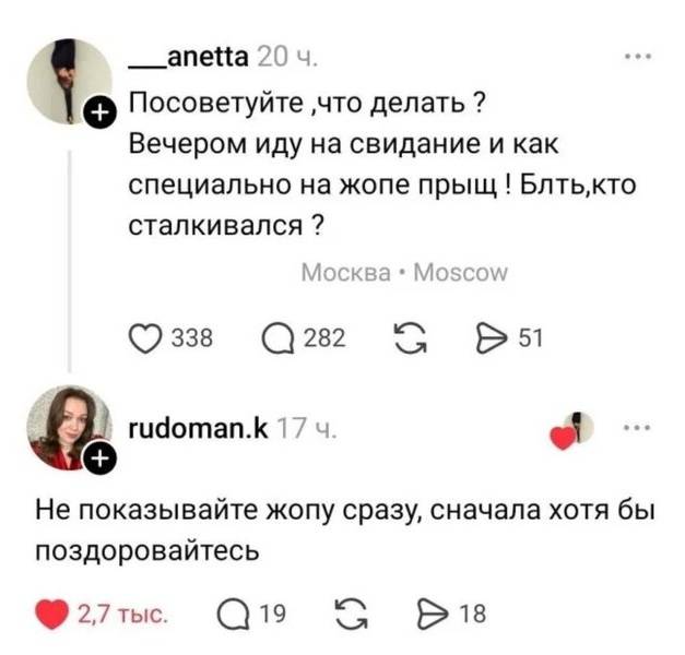 – Посоветуйте что делать? Вечером иду на свидание и как специально на жопе прыщ ! Блть, кто сталкивался?
– Не показывайте жопу сразу, сначала хотя бы поздоровайтесь.
