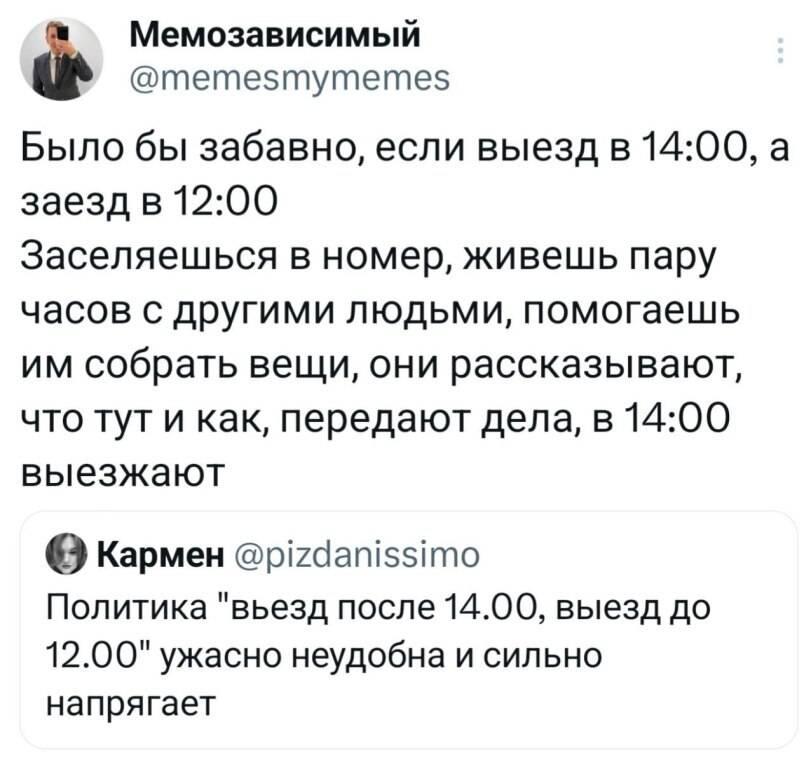 – Было бы забавно, если выезд в 14:00, а заезд в 12:00 Заселяешься в номер, живешь пару часов с другими людьми, помогаешь им собрать вещи, они рассказывают, что тут и как, передают дела, в 14:00 выезжают.
– Политика «въезд после 14.00, выезд до 12.00» ужасно неудобна и сильно напрягает.