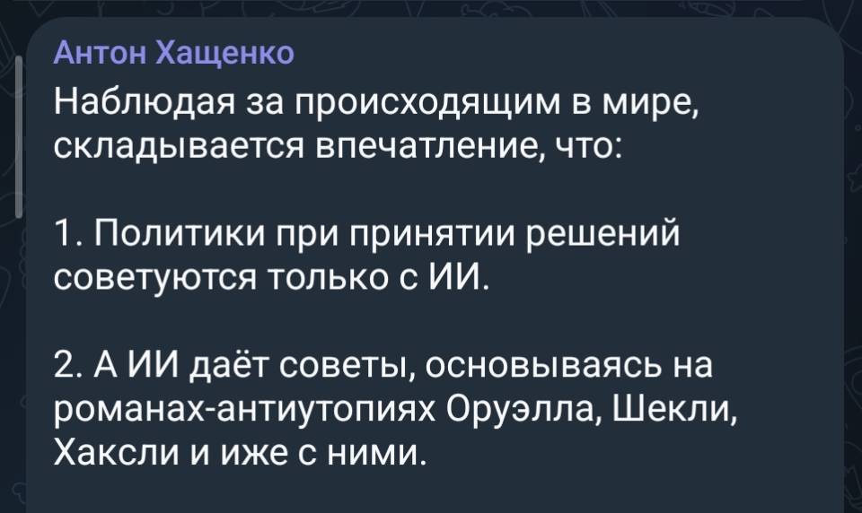 Наблюдая за происходящим в мире, складывается впечатление, что:
1. Политики при принятии решений советуются только с ИИ.
2. А ИИ даёт советы, основываясь на романах-антиутопиях Оруэлла, Шекли, Хаксли и иже с ними.