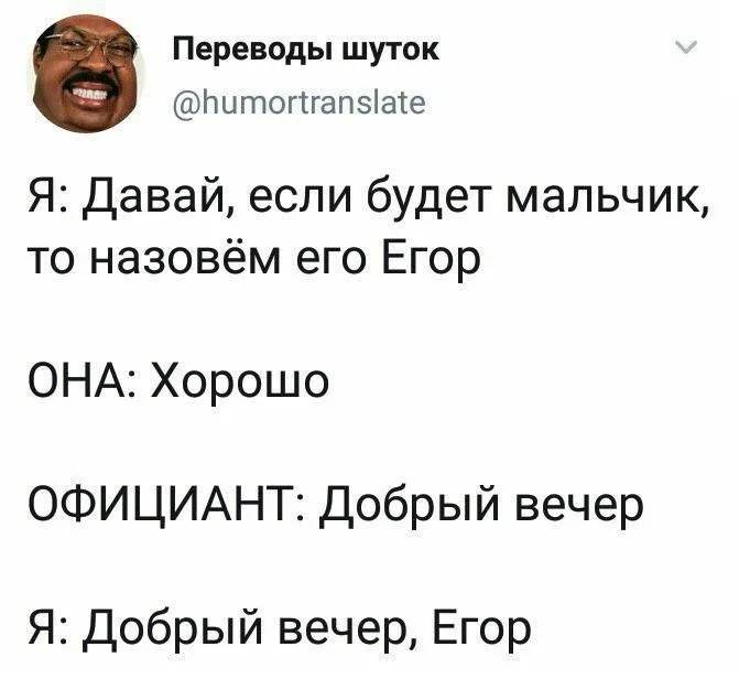 Я: Давай, если будет мальчик, то назовём его Егор.
ОНА: Хорошо.
ОФИЦИАНТ: Добрый вечер.
Я: Добрый вечер, Егор.