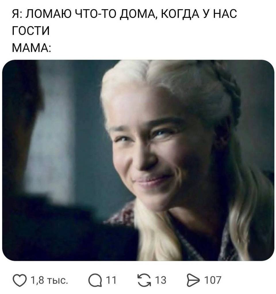 Я: *ЛОМАЮ ЧТО-ТО ДОМА, КОГДА У НАС ГОСТИ*
МАМА: *УЛЫБАЕТСЯ*