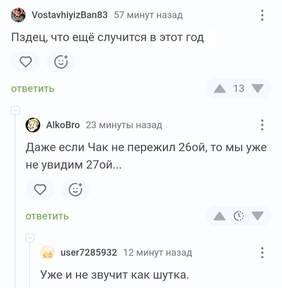 – Пздец, что ещё случится в этот год.
– Даже если Чак не пережил 26ой, то мы уже не увидим 27ой... 
– Уже и не звучит как шутка.