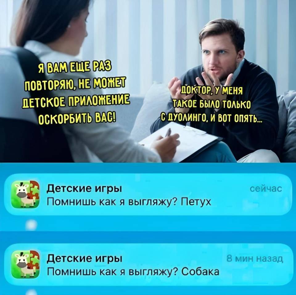 – Я Вам ещё раз повторяю, не может детское приложение оскорбить вас!
– Доктор, у меня такое было только с Дуолинго, и вот опять...
Детские игры: Помнишь как я выгляжу? Петух.
Детские игры: Помнишь как я выгляжу? Собака.