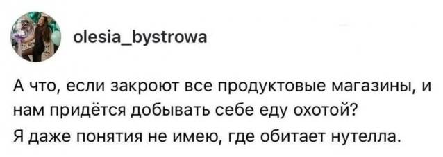 А что, если закроют все продуктовые магазины, и нам придётся добывать себе еду охотой? Я даже понятия не имею, где обитает нутелла.