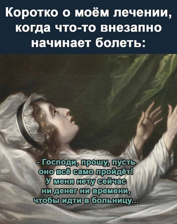 Коротко о моём лечении, когда что-то внезапно начинает болеть:
– Господи, прошу, пусть оно всё само пройдёт! У меня нету сейчас ни денег ни времени, чтобы идти в больницу...