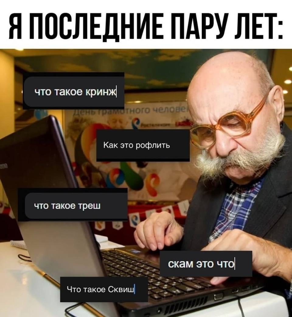 Я ПОСЛЕДНИЕ ПАРУ ЛЕТ:
Что такое кринж?
Как это рофлить?
Что такое треш?
Что такое Сквиш?
Скам это что?