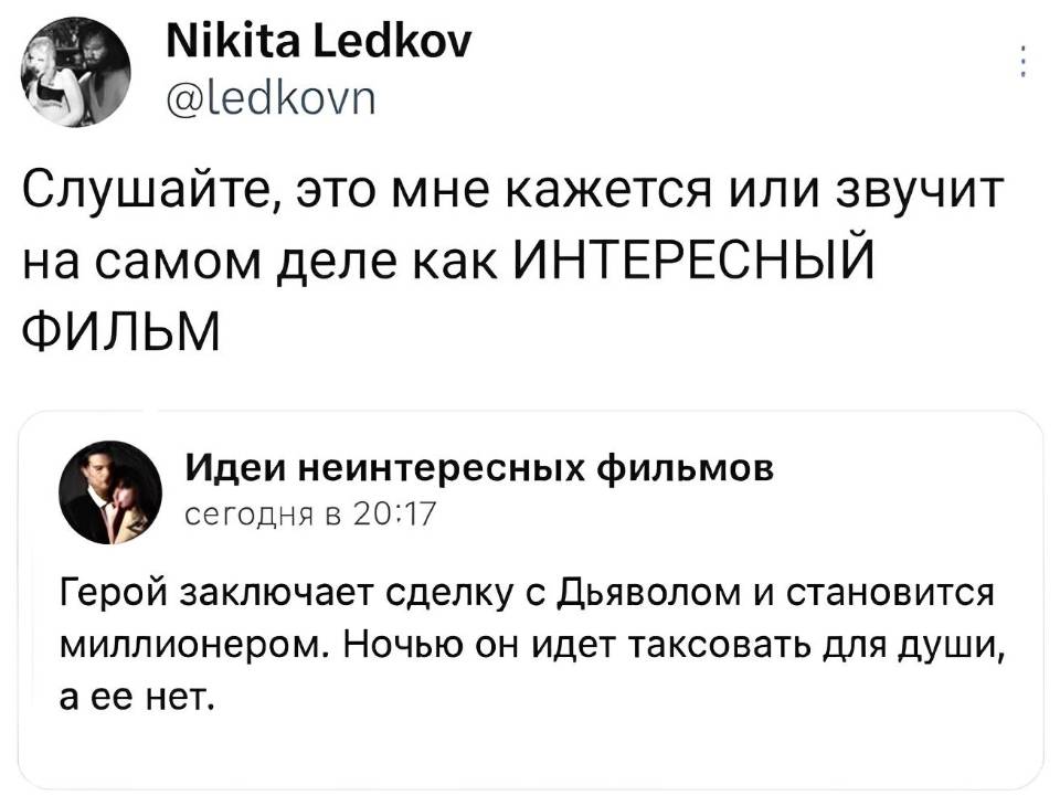Слушайте, это мне кажется или звучит на самом деле как ИНТЕРЕСНЫЙ ФИЛЬМ.
Идеи неинтересных фильмов:
Герой заключает сделку с дьяволом и становится миллионером. ночью он идет таксовать для души, а её нет...