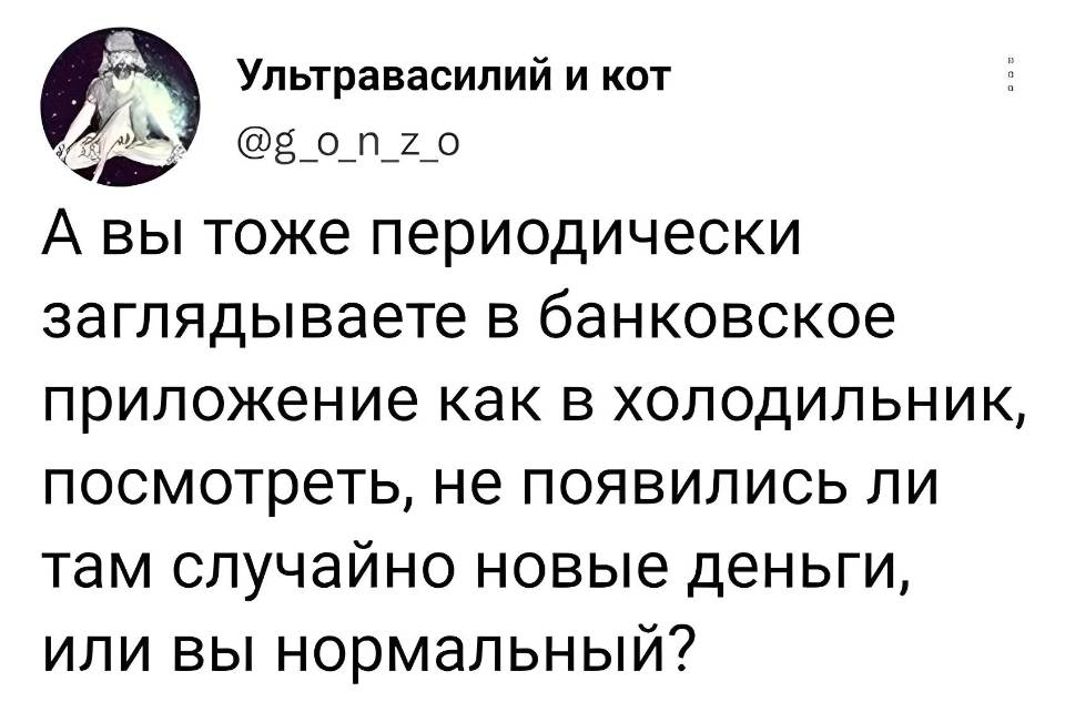 А вы тоже периодически заглядываете в банковское приложение как в холодильник, посмотреть, не появились ли там случайно новые деньги, или вы нормальный?
