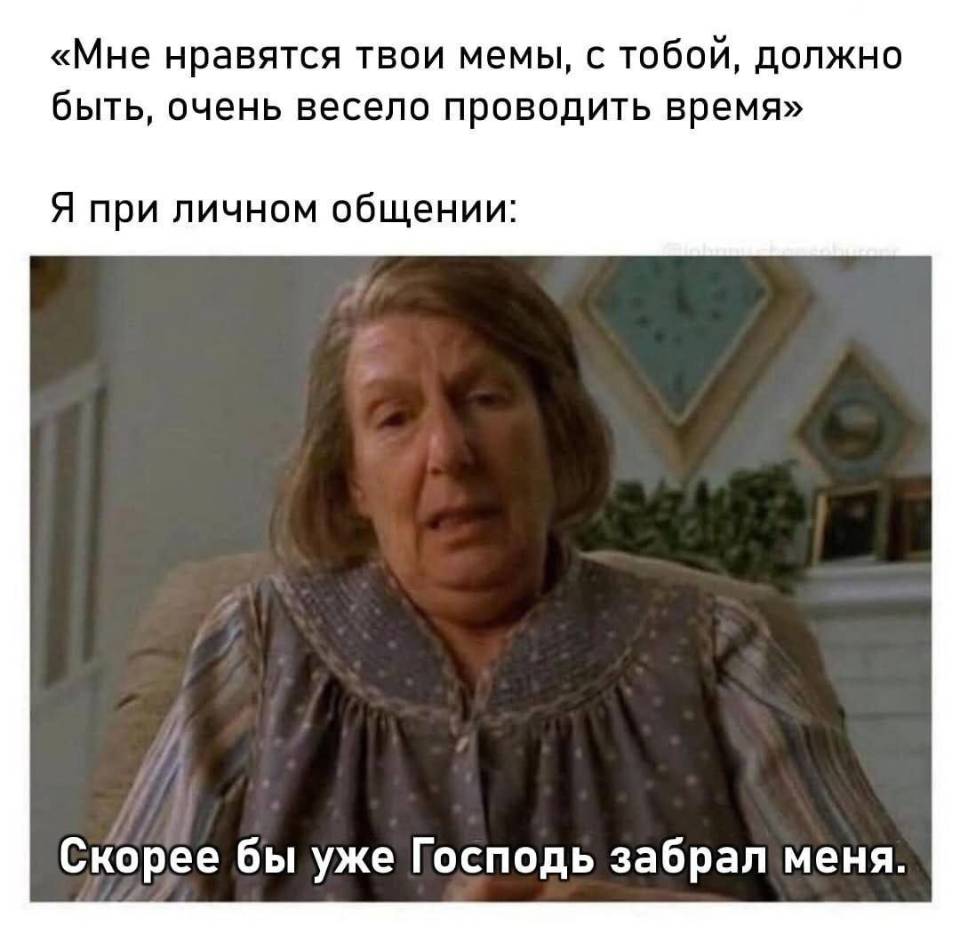 «Мне нравятся твои мемы, с тобой, должно быть, очень весело проводить время»
Я при личном общении: Скорее бы уже Господь забрал меня.